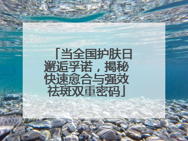 当全国护肤日邂逅孚诺，揭秘快速愈合与强效祛斑双重密码